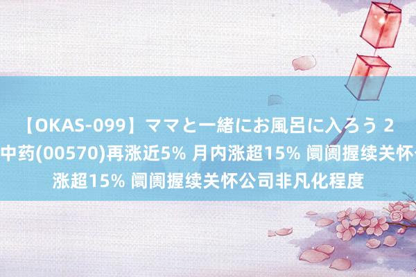 【OKAS-099】ママと一緒にお風呂に入ろう 2 港股异动 | 中国中药(00570)再涨近5% 月内涨超15% 阛阓握续关怀公司非凡化程度