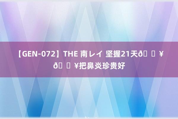 【GEN-072】THE 南レイ 坚握21天??把鼻炎珍贵好