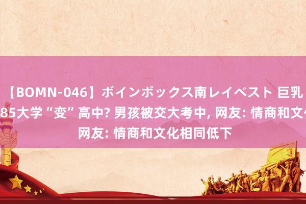 【BOMN-046】ボインボックス南レイベスト 巨乳輪 4時間 985大学“变”高中? 男孩被交大考中， 网友: 情商和文化相同低下