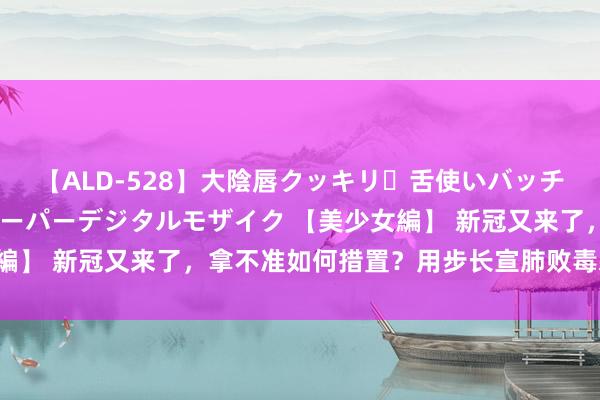 【ALD-528】大陰唇クッキリ・舌使いバッチリ・アナルまる見え スーパーデジタルモザイク 【美少女編】 新冠又来了，拿不准如何措置？用步长宣肺败毒颗粒试试！