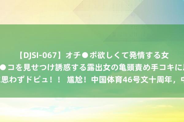 【DJSI-067】オチ●ポ欲しくて発情する女たち ところ構わずオマ●コを見せつけ誘惑する露出女の亀頭責め手コキに思わずドピュ！！ 尴尬！中国体育46号文十周年，中国奇迹拳击的一场春梦！