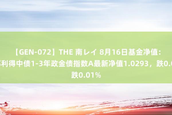 【GEN-072】THE 南レイ 8月16日基金净值：西部利得中债1-3年政金债指数A最新净值1.0293，跌0.01%