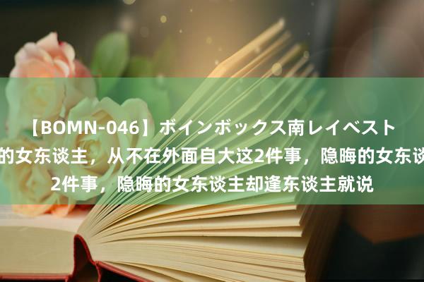 【BOMN-046】ボインボックス南レイベスト 巨乳輪 4時間 智谋的女东谈主，从不在外面自大这2件事，隐晦的女东谈主却逢东谈主就说