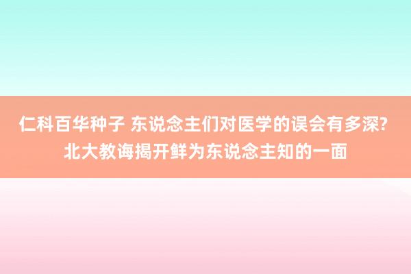 仁科百华种子 东说念主们对医学的误会有多深? 北大教诲揭开鲜为东说念主知的一面