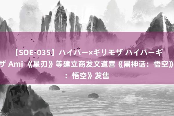 【SOE-035】ハイパー×ギリモザ ハイパーギリモザ Ami 《星刃》等建立商发文道喜《黑神话：悟空》发售