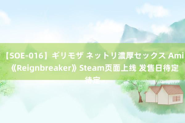 【SOE-016】ギリモザ ネットリ濃厚セックス Ami 《Reignbreaker》Steam页面上线 发售日待定