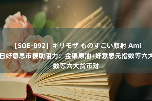 【SOE-092】ギリモザ ものすごい顔射 Ami 7月29日好意思市援助阻力：金银原油+好意思元指数等六大货币对