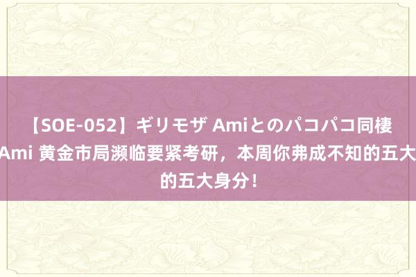 【SOE-052】ギリモザ Amiとのパコパコ同棲生活 Ami 黄金市局濒临要紧考研，本周你弗成不知的五大身分！