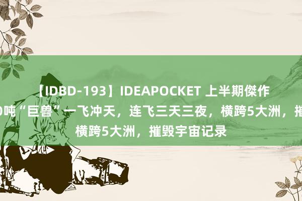 【IDBD-193】IDEAPOCKET 上半期傑作集2009 400吨“巨兽”一飞冲天，连飞三天三夜，横跨5大洲，摧毁宇宙记录