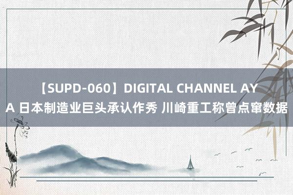 【SUPD-060】DIGITAL CHANNEL AYA 日本制造业巨头承认作秀 川崎重工称曾点窜数据