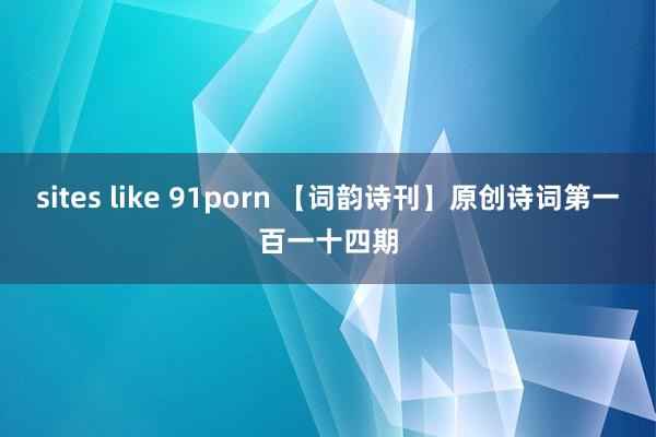 sites like 91porn 【词韵诗刊】原创诗词第一百一十四期