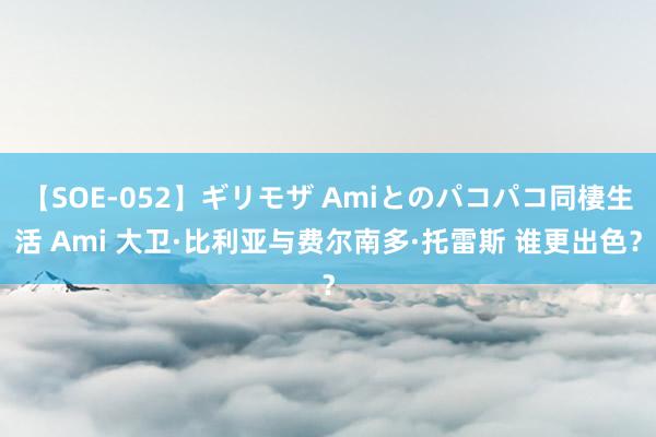 【SOE-052】ギリモザ Amiとのパコパコ同棲生活 Ami 大卫·比利亚与费尔南多·托雷斯 谁更出色？