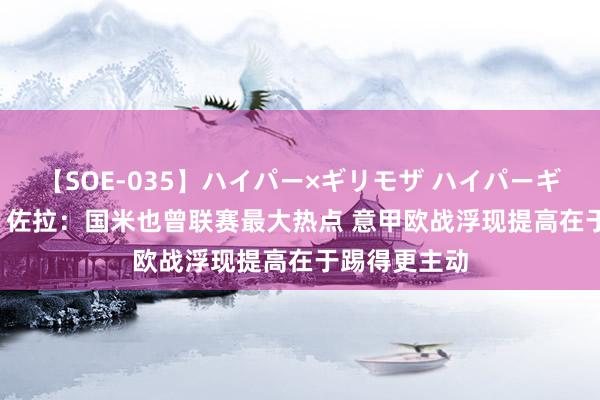 【SOE-035】ハイパー×ギリモザ ハイパーギリモザ Ami 佐拉：国米也曾联赛最大热点 意甲欧战浮现提高在于踢得更主动