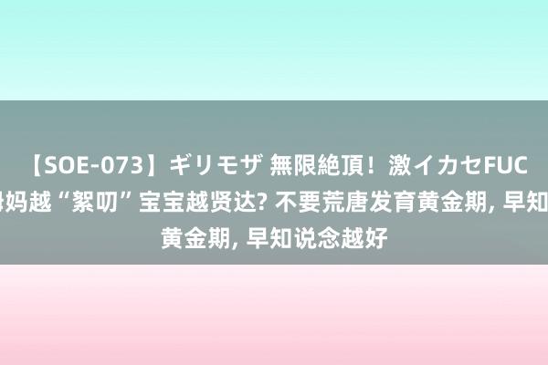 【SOE-073】ギリモザ 無限絶頂！激イカセFUCK Ami 姆妈越“絮叨”宝宝越贤达? 不要荒唐发育黄金期， 早知说念越好