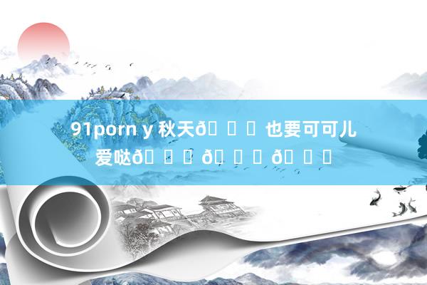 91porn y 秋天?也要可可儿爱哒???