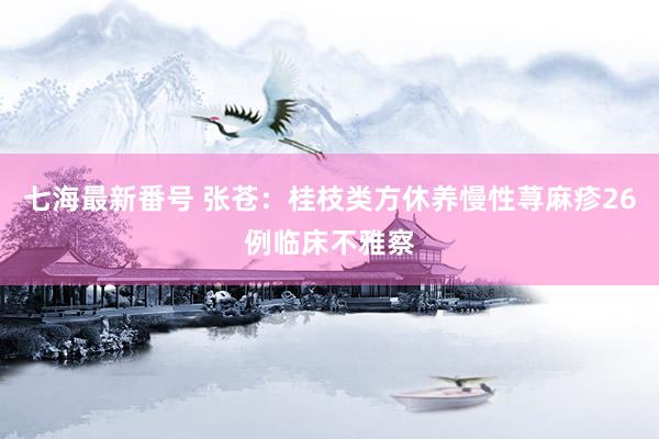 七海最新番号 张苍：桂枝类方休养慢性荨麻疹26例临床不雅察