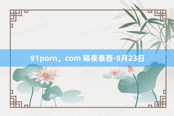 91porn。com 隔夜泰西·8月23日