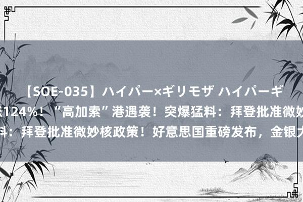 【SOE-035】ハイパー×ギリモザ ハイパーギリモザ Ami 刚刚，暴涨124%！“高加索”港遇袭！突爆猛料：拜登批准微妙核政策！好意思国重磅发布，金银大跌，原油拉升