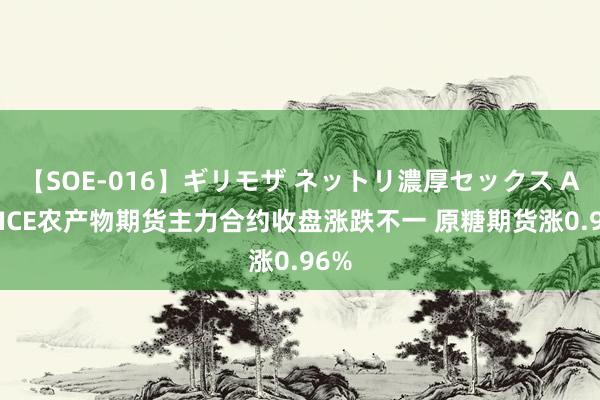 【SOE-016】ギリモザ ネットリ濃厚セックス Ami ICE农产物期货主力合约收盘涨跌不一 原糖期货涨0.96%