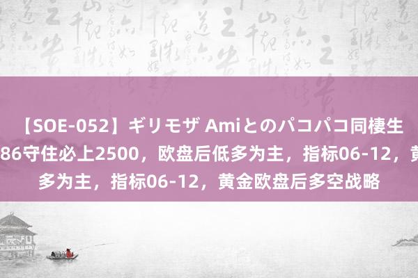 【SOE-052】ギリモザ Amiとのパコパコ同棲生活 Ami 金语梁言：86守住必上2500，欧盘后低多为主，指标06-12，黄金欧盘后多空战略