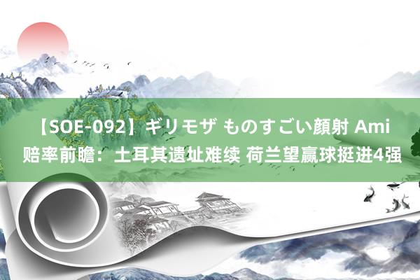 【SOE-092】ギリモザ ものすごい顔射 Ami 赔率前瞻：土耳其遗址难续 荷兰望赢球挺进4强