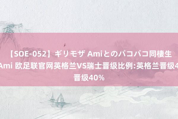 【SOE-052】ギリモザ Amiとのパコパコ同棲生活 Ami 欧足联官网英格兰VS瑞士晋级比例:英格兰晋级40%