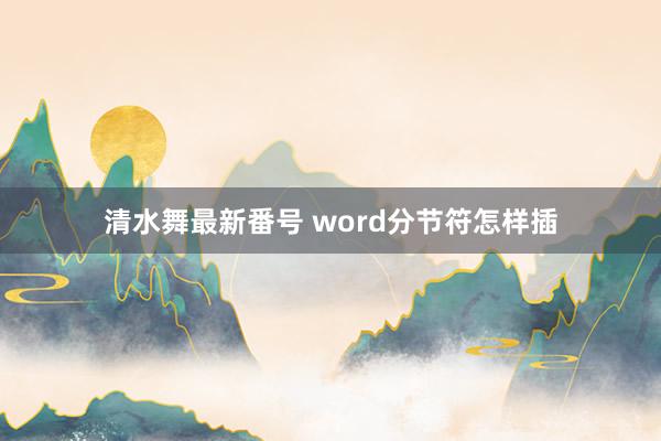 清水舞最新番号 word分节符怎样插