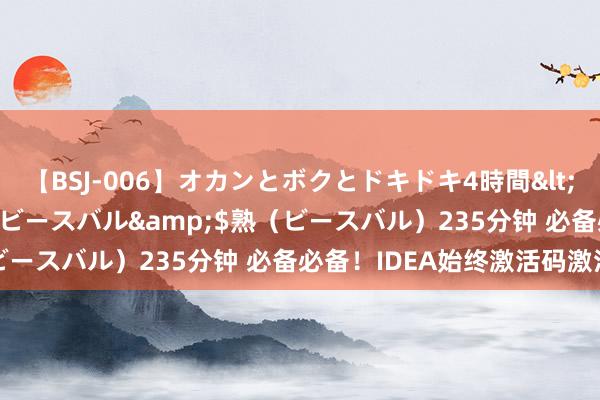 【BSJ-006】オカンとボクとドキドキ4時間</a>2008-04-21ビースバル&$熟（ビースバル）235分钟 必备必备！IDEA始终激活码激活教程