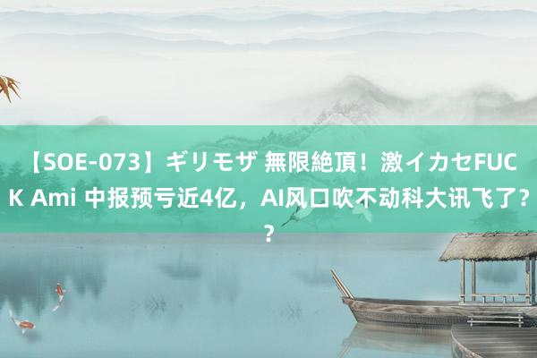 【SOE-073】ギリモザ 無限絶頂！激イカセFUCK Ami 中报预亏近4亿，AI风口吹不动科大讯飞了？