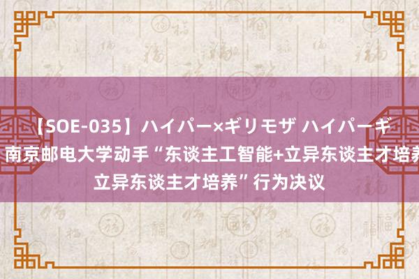 【SOE-035】ハイパー×ギリモザ ハイパーギリモザ Ami 南京邮电大学动手“东谈主工智能+立异东谈主才培养”行为决议