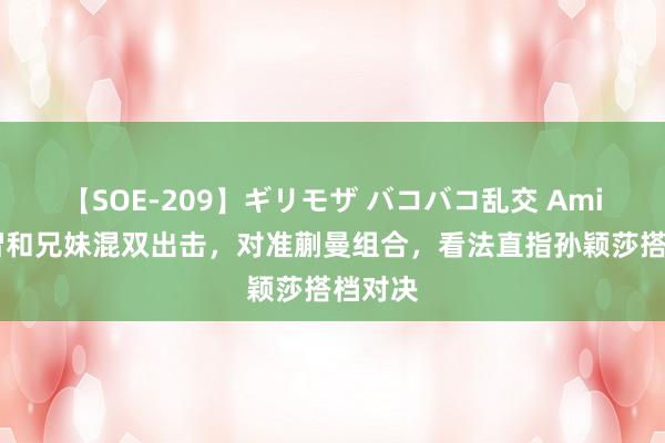 【SOE-209】ギリモザ バコバコ乱交 Ami 张本智和兄妹混双出击，对准蒯曼组合，看法直指孙颖莎搭档对决