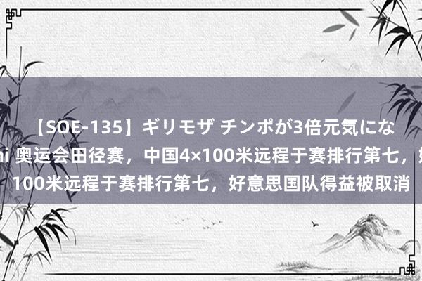 【SOE-135】ギリモザ チンポが3倍元気になる励ましセックス Ami 奥运会田径赛，中国4×100米远程于赛排行第七，好意思国队得益被取消