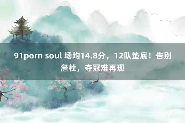 91porn soul 场均14.8分，12队垫底！告别詹杜，夺冠难再现