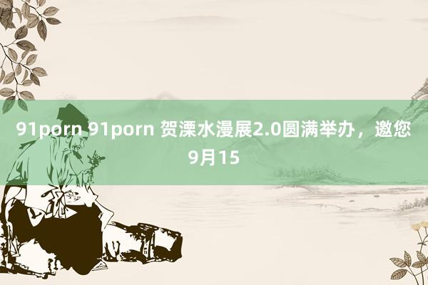 91porn 91porn 贺溧水漫展2.0圆满举办，邀您9月15