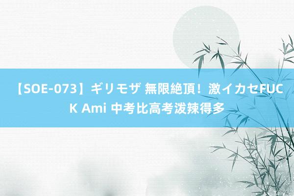 【SOE-073】ギリモザ 無限絶頂！激イカセFUCK Ami 中考比高考泼辣得多