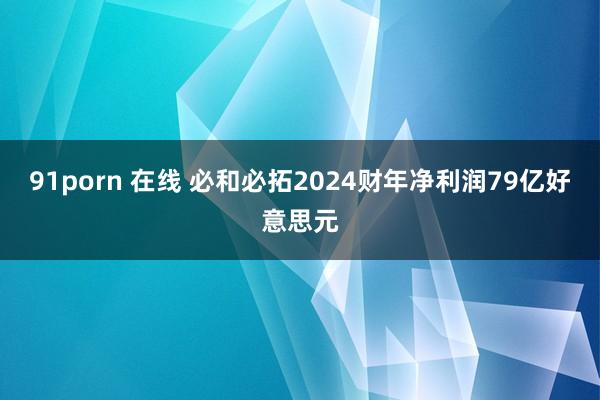 91porn 在线 必和必拓2024财年净利润79亿好意思元