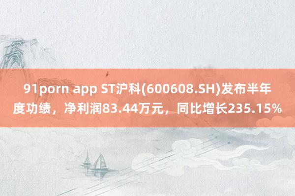 91porn app ST沪科(600608.SH)发布半年度功绩，净利润83.44万元，同比增长235.15%