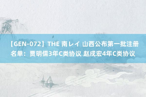 【GEN-072】THE 南レイ 山西公布第一批注册名单：贾明儒3年C类协议 赵戌宏4年C类协议