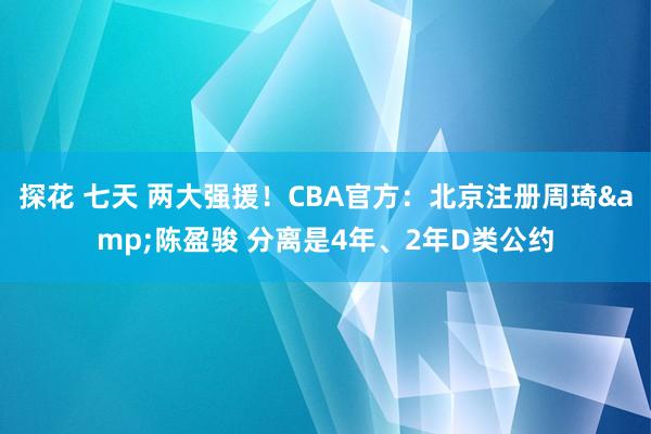 探花 七天 两大强援！CBA官方：北京注册周琦&陈盈骏 分离是4年、2年D类公约