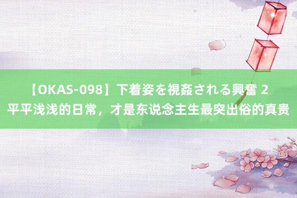 【OKAS-098】下着姿を視姦される興奮 2 平平浅浅的日常，才是东说念主生最突出俗的真贵