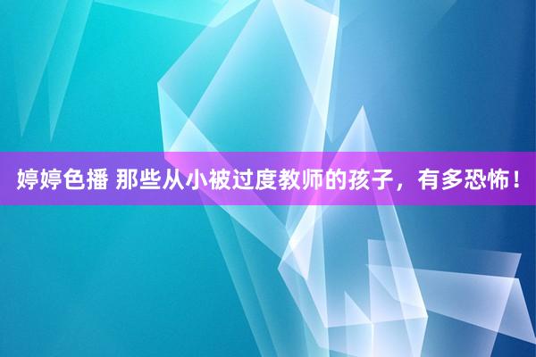 婷婷色播 那些从小被过度教师的孩子，有多恐怖！