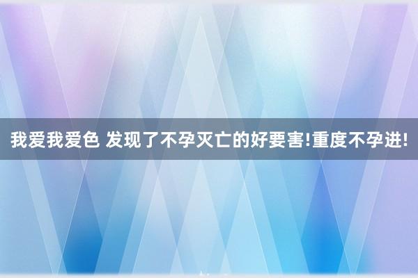 我爱我爱色 发现了不孕灭亡的好要害!重度不孕进!