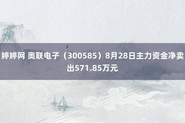 婷婷网 奥联电子（300585）8月28日主力资金净卖出571.85万元