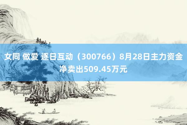 女同 做爱 逐日互动（300766）8月28日主力资金净卖出509.45万元