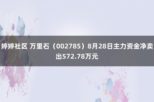 婷婷社区 万里石（002785）8月28日主力资金净卖出572.78万元