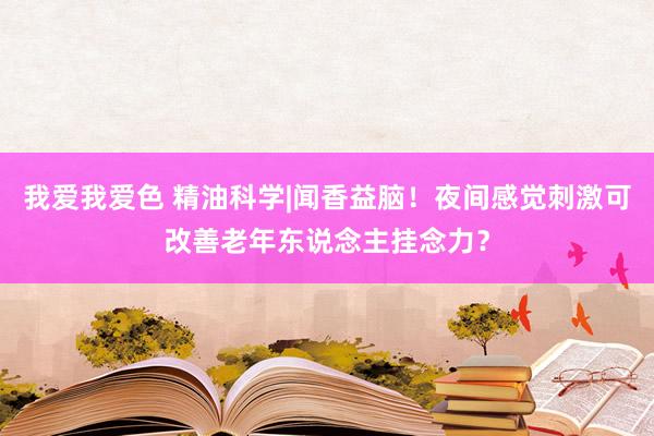 我爱我爱色 精油科学|闻香益脑！夜间感觉刺激可改善老年东说念主挂念力？