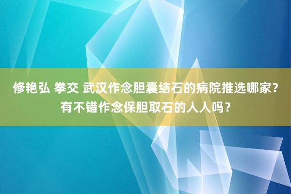 修艳弘 拳交 武汉作念胆囊结石的病院推选哪家？有不错作念保胆取石的人人吗？