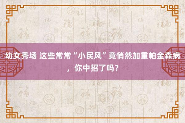 幼女秀场 这些常常“小民风”竟悄然加重帕金森病，你中招了吗？