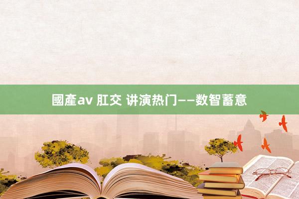 國產av 肛交 讲演热门——数智蓄意