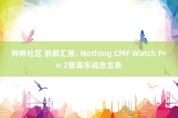 婷婷社区 拆解汇报: Nothing CMF Watch Pro 2智高东说念主表